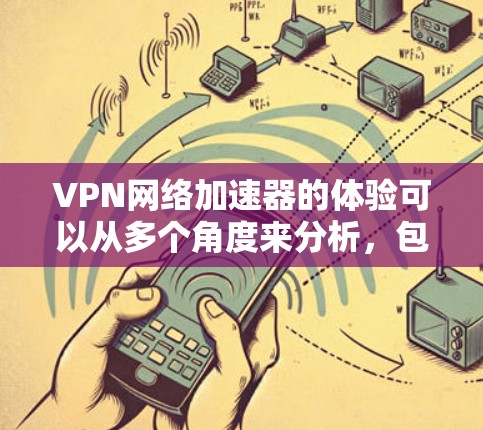 VPN网络加速器的体验可以从多个角度来分析，包括其优点和缺点。以下是一些可能的优点和缺点，以及一些使用建议