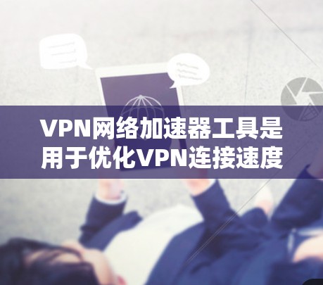 VPN网络加速器工具是用于优化VPN连接速度和性能的解决方案，帮助用户在通过VPN访问网络资源时获得更快的速度和更低的延迟。以下是关于VPN加速器工具的详细分析