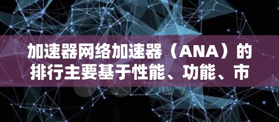 加速器网络加速器（ANA）的排行主要基于性能、功能、市场影响力和技术创新等多个因素。以下是对主要供应商及其产品的分析和排行