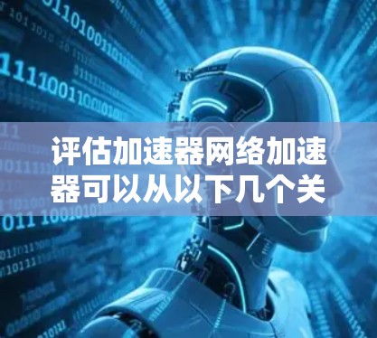 评估加速器网络加速器可以从以下几个关键方面进行