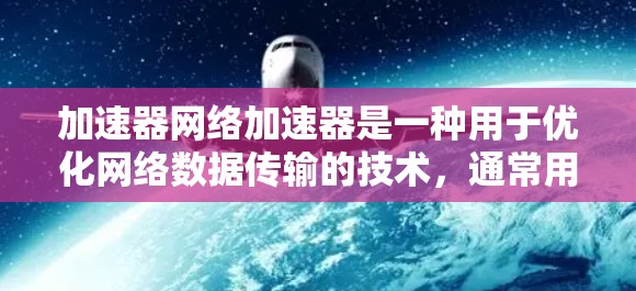 加速器网络加速器是一种用于优化网络数据传输的技术，通常用于数据中心、云计算和高性能计算环境中，以提高数据传输速度和效率。随着技术的进步，网络加速器也会不断更新，以适应新的需求和挑战