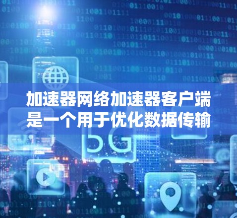 加速器网络加速器客户端是一个用于优化数据传输性能的软件组件，通常部署在客户端设备上，以加速访问远程资源或云服务。以下是对加速器网络加速器客户端的详细解释