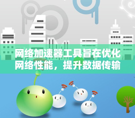 网络加速器工具旨在优化网络性能，提升数据传输效率。以下是对这一主题的详细总结