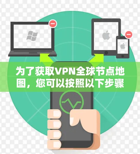 为了获取VPN全球节点地图，您可以按照以下步骤进行