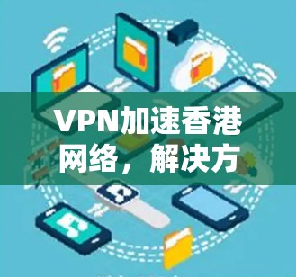 VPN加速香港网络，解决方案与优化方法