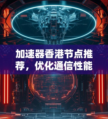 加速器香港节点推荐，优化通信性能的策略指南