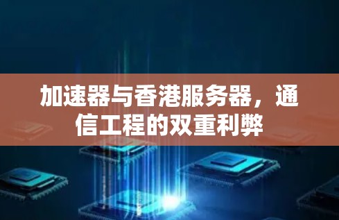 加速器与香港服务器，通信工程的双重利弊