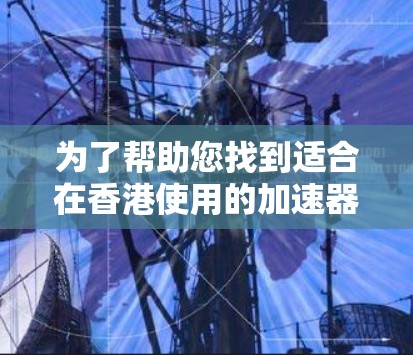 为了帮助您找到适合在香港使用的加速器访问工具，以下是一些可能的选项和建议
