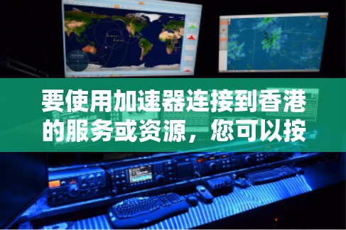 要使用加速器连接到香港的服务或资源，您可以按照以下步骤进行配置和连接