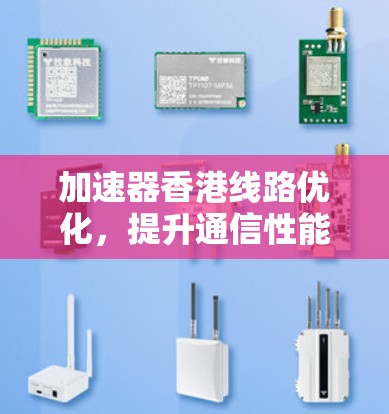 加速器香港线路优化，提升通信性能与用户体验