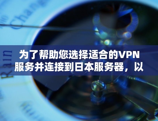 为了帮助您选择适合的VPN服务并连接到日本服务器，以下是一些建议和步骤