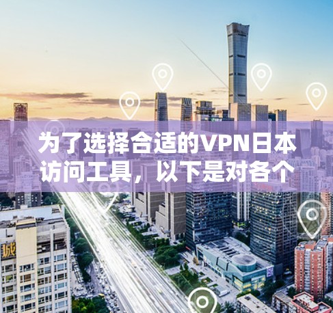 为了选择合适的VPN日本访问工具，以下是对各个VPN服务的详细分析和建议