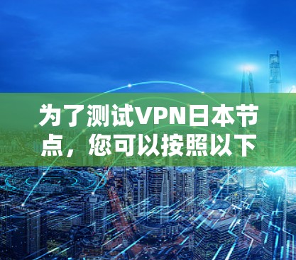 为了测试VPN日本节点，您可以按照以下步骤进行