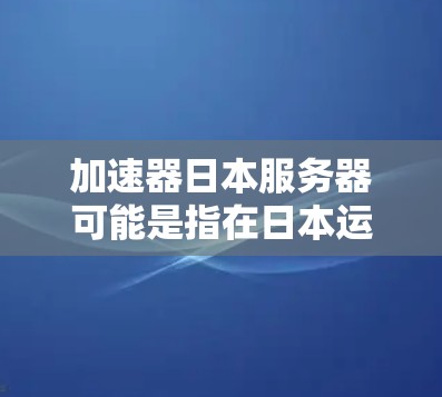 加速器日本服务器可能是指在日本运营的网络加速器服务，这些服务可以帮助用户加速互联网连接，提升访问速度和稳定性。以下是一些可能的解决方案和信息