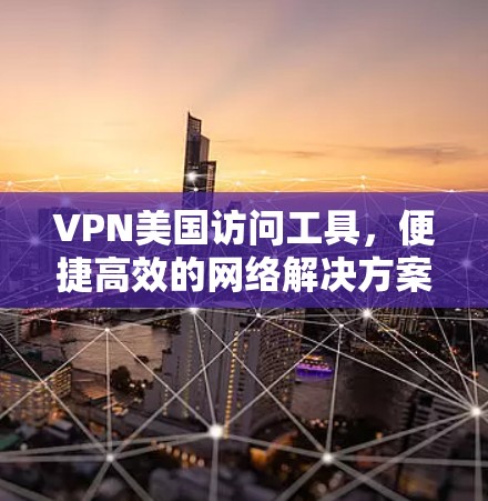 VPN美国访问工具，便捷高效的网络解决方案