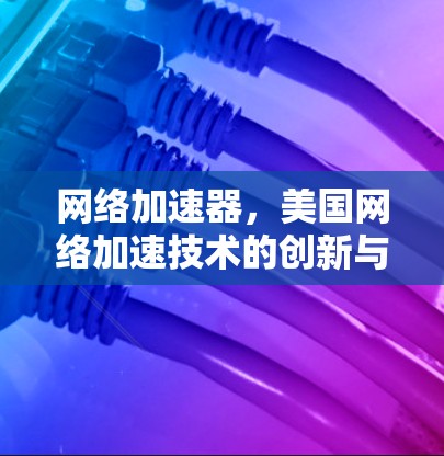 网络加速器，美国网络加速技术的创新与应用