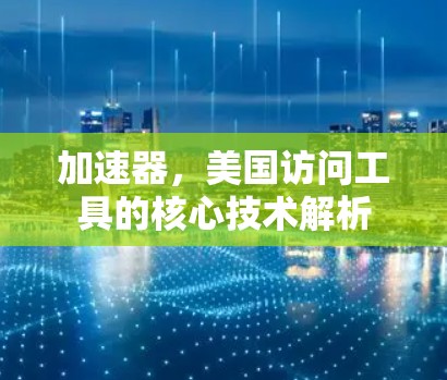 加速器，美国访问工具的核心技术解析
