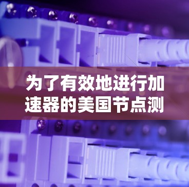 为了有效地进行加速器的美国节点测试，可以按照以下步骤进行