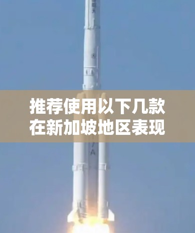 推荐使用以下几款在新加坡地区表现良好的VPN服务