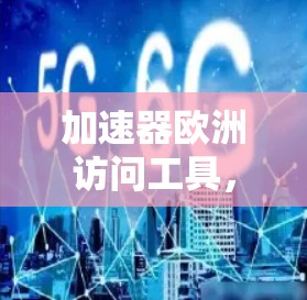 加速器欧洲访问工具，技术与应用解析