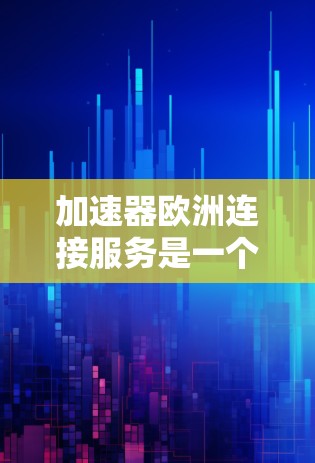 加速器欧洲连接服务是一个专为提升数据传输效率和可靠性设计的解决方案，尤其适用于在欧洲地区进行跨区域或跨国数据传输的用户。以下是关于此服务的详细分析和总结