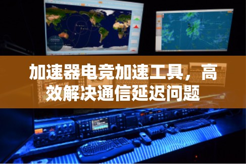 加速器电竞加速工具，高效解决通信延迟问题