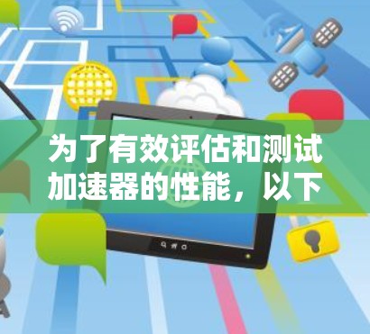 为了有效评估和测试加速器的性能，以下是一些关键步骤和建议