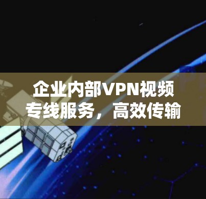 企业内部VPN视频专线服务，高效传输与安全保障