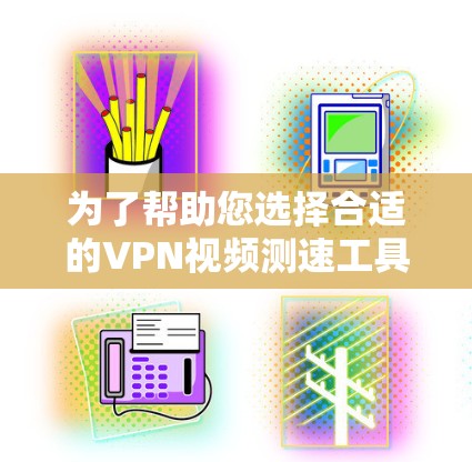 为了帮助您选择合适的VPN视频测速工具，以下是对不同工具的详细分析和推荐