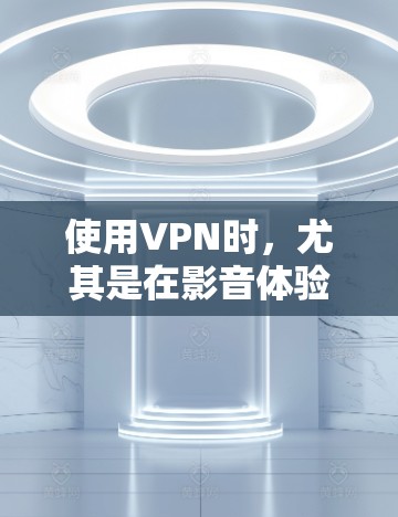使用VPN时，尤其是在影音体验优化方面，可以从以下几个方面进行优化
