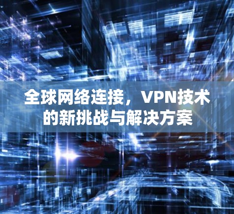 全球网络连接，VPN技术的新挑战与解决方案