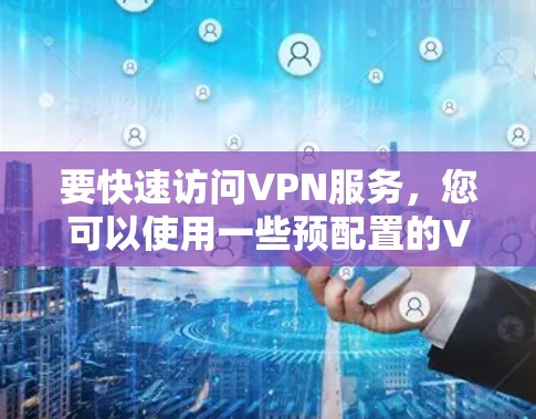 要快速访问VPN服务，您可以使用一些预配置的VPN客户端工具。以下是一些常用的VPN快速访问工具，适合个人或企业用户