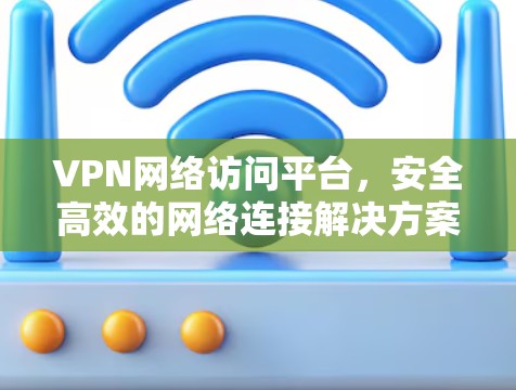 VPN网络访问平台，安全高效的网络连接解决方案