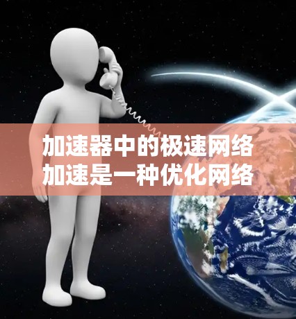 加速器中的极速网络加速是一种优化网络性能的技术，旨在提高数据传输速度和效率。以下是实现极速网络加速的主要方法和技术