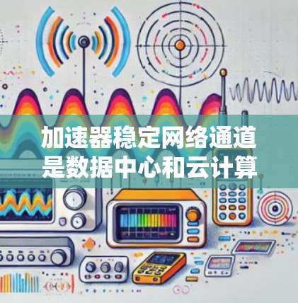 加速器稳定网络通道是数据中心和云计算环境中高性能网络连接的关键技术，旨在通过高效的数据传输方式，确保网络的稳定性和可靠性。以下是对加速器稳定网络通道的详细分析