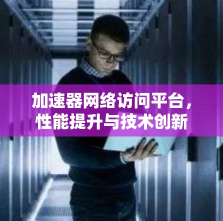 加速器网络访问平台，性能提升与技术创新