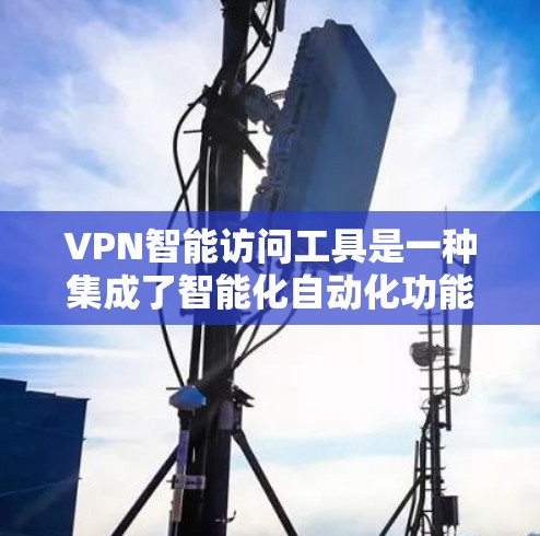 VPN智能访问工具是一种集成了智能化自动化功能的VPN服务，旨在简化用户体验并提供更高的安全性。以下是对该工具的详细分析和总结
