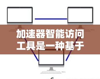 加速器智能访问工具是一种基于人工智能的技术，旨在加速数据处理和分析，提高效率。以下是对这一技术的详细分析和总结