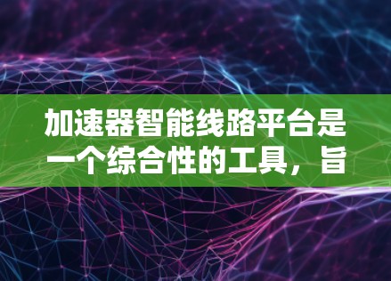 加速器智能线路平台是一个综合性的工具，旨在优化数据处理流程，提高效率。以下是对该平台的详细分析和总结