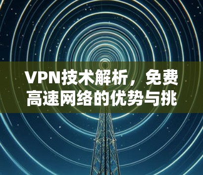 VPN技术解析，免费高速网络的优势与挑战