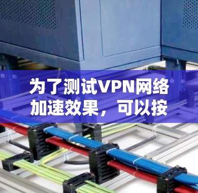 为了测试VPN网络加速效果，可以按照以下步骤进行