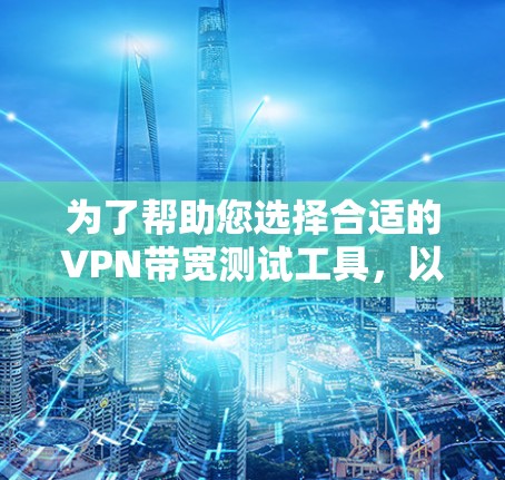 为了帮助您选择合适的VPN带宽测试工具，以下是几种常见工具的对比和使用指南