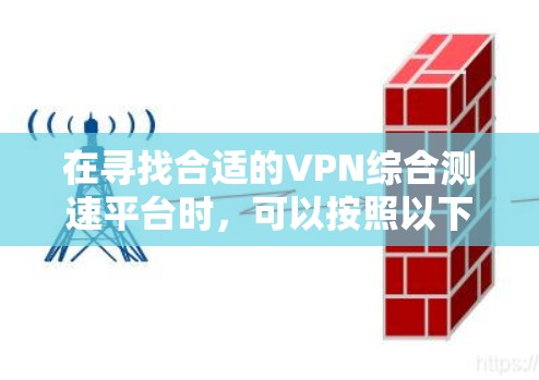 在寻找合适的VPN综合测速平台时，可以按照以下步骤进行分析和选择