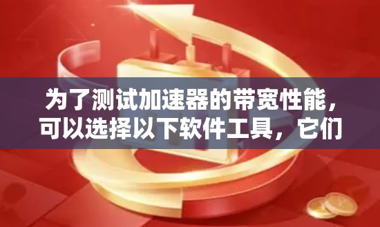 为了测试加速器的带宽性能，可以选择以下软件工具，它们各具特色，适用于不同的测试场景
