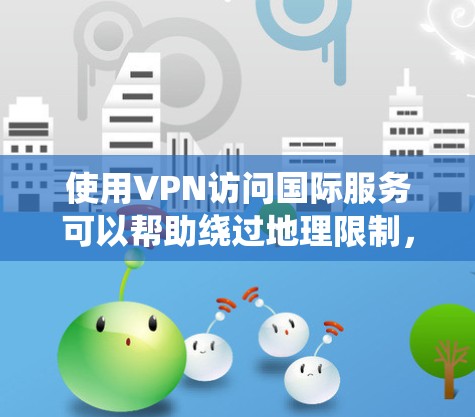 使用VPN访问国际服务可以帮助绕过地理限制，但需要正确选择和配置。以下是详细指南