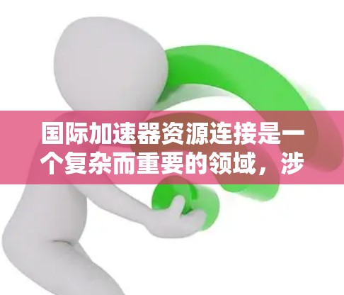 国际加速器资源连接是一个复杂而重要的领域，涉及技术、网络、政策和教育等多个方面。以下是对这一领域的详细分析