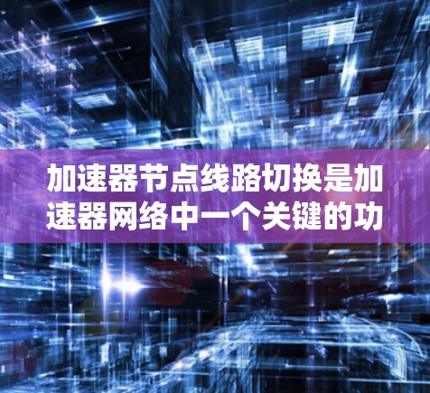 加速器节点线路切换是加速器网络中一个关键的功能，用于在动态变化的网络环境下，选择最优路径或节点，以提高数据传输效率和性能。以下是对这一过程的详细分析