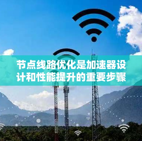 节点线路优化是加速器设计和性能提升的重要步骤，旨在通过优化加速器内部的关键部件和它们之间的连接方式，以提高整体性能和稳定性。以下是对加速器节点线路优化的详细分析和总结
