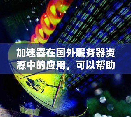 加速器在国外服务器资源中的应用，可以帮助提高数据处理和网络传输的效率。以下是一些关于加速器在国外服务器资源中的应用和相关工具的信息