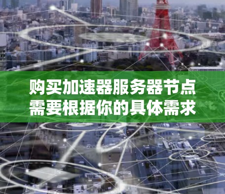 购买加速器服务器节点需要根据你的具体需求来选择。以下是一些关键因素和步骤，帮助你做出明智的购买决策